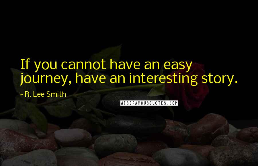 R. Lee Smith Quotes: If you cannot have an easy journey, have an interesting story.