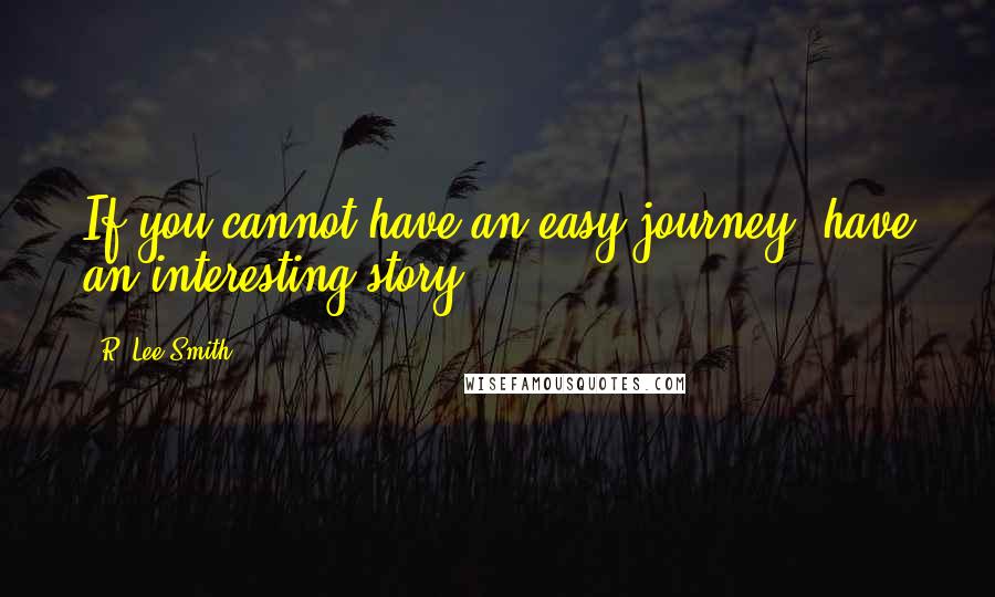 R. Lee Smith Quotes: If you cannot have an easy journey, have an interesting story.