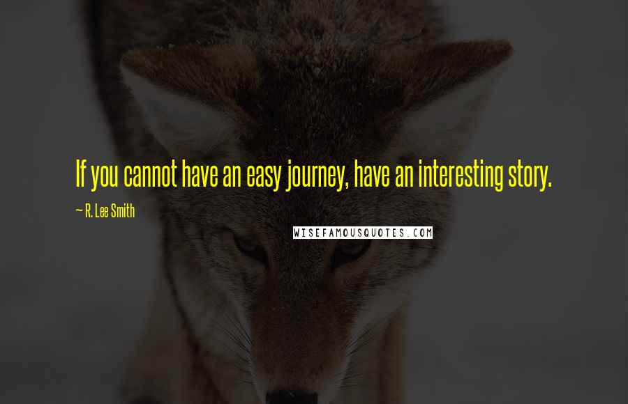 R. Lee Smith Quotes: If you cannot have an easy journey, have an interesting story.