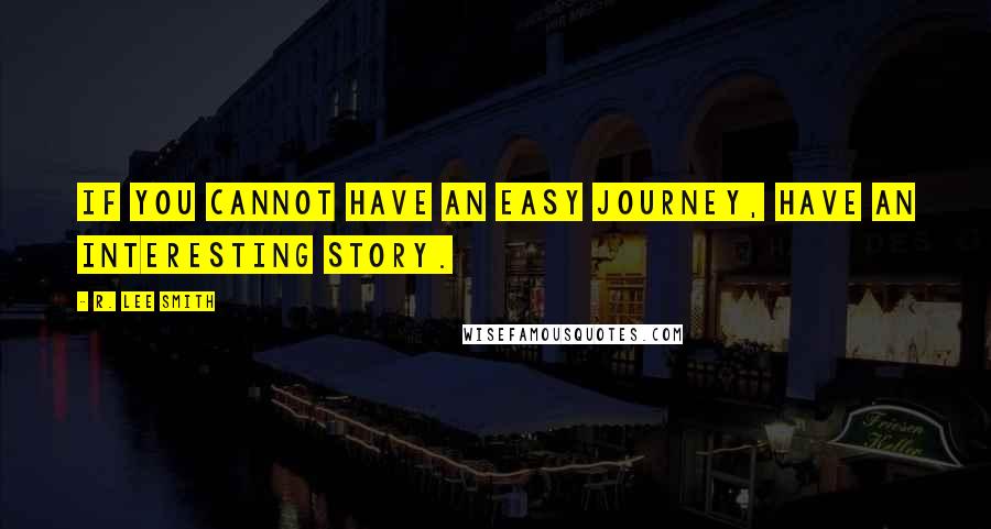 R. Lee Smith Quotes: If you cannot have an easy journey, have an interesting story.
