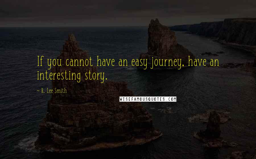 R. Lee Smith Quotes: If you cannot have an easy journey, have an interesting story.