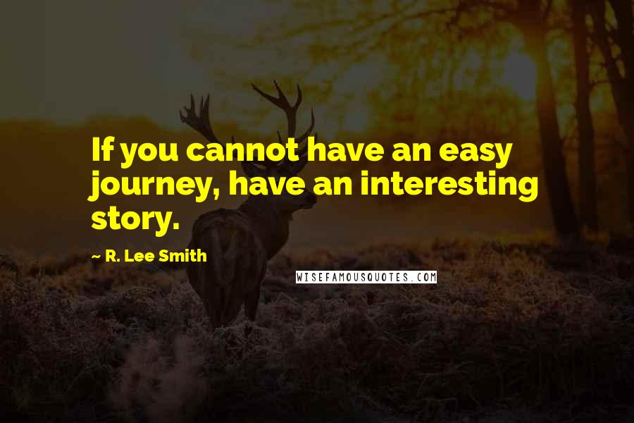 R. Lee Smith Quotes: If you cannot have an easy journey, have an interesting story.