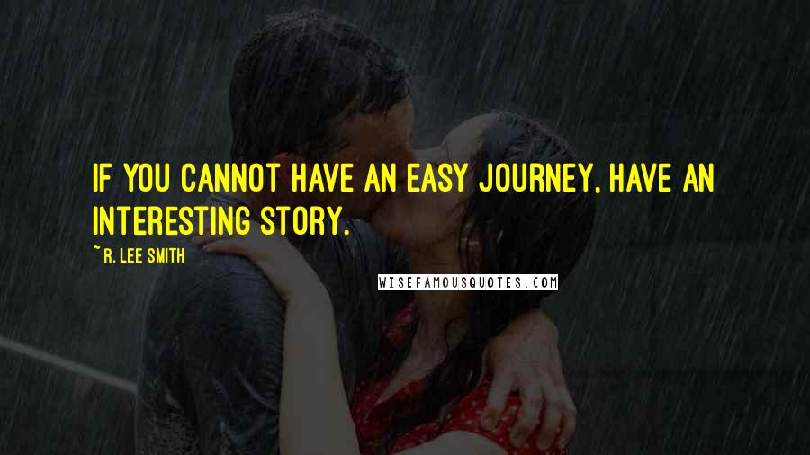 R. Lee Smith Quotes: If you cannot have an easy journey, have an interesting story.