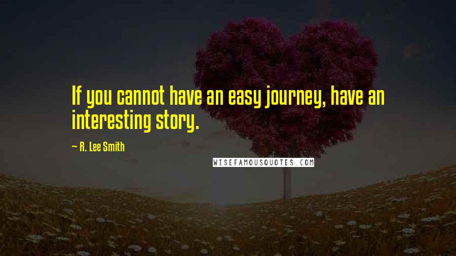 R. Lee Smith Quotes: If you cannot have an easy journey, have an interesting story.