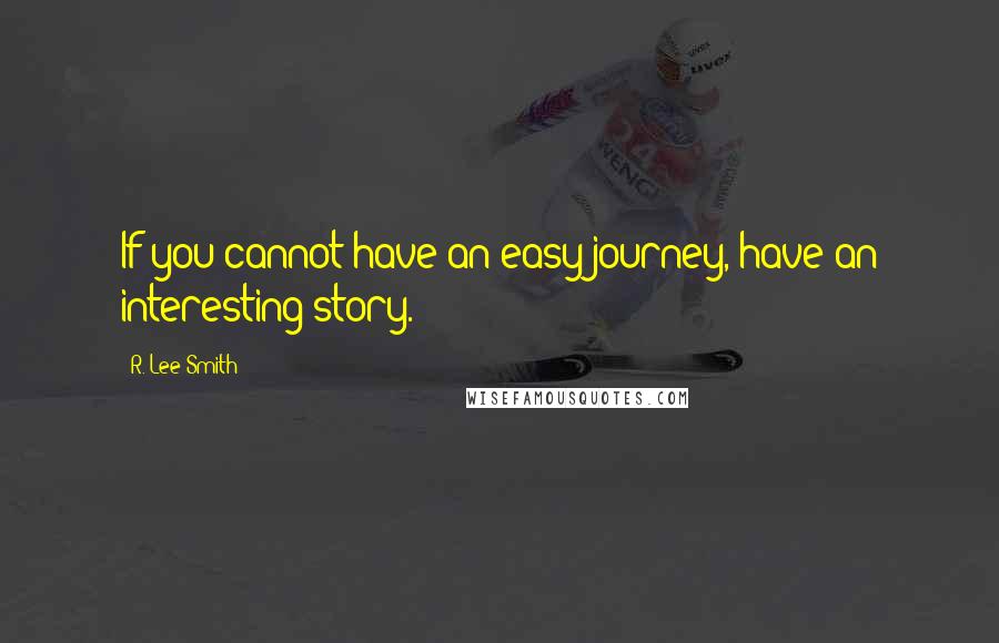 R. Lee Smith Quotes: If you cannot have an easy journey, have an interesting story.