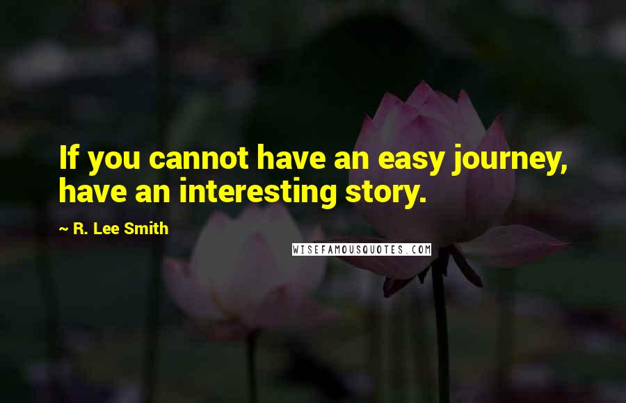 R. Lee Smith Quotes: If you cannot have an easy journey, have an interesting story.