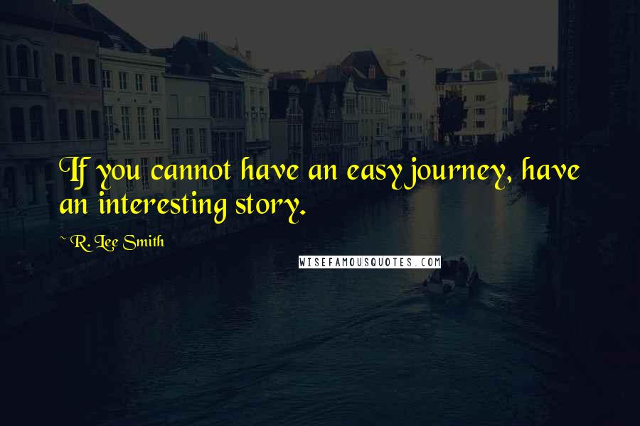 R. Lee Smith Quotes: If you cannot have an easy journey, have an interesting story.