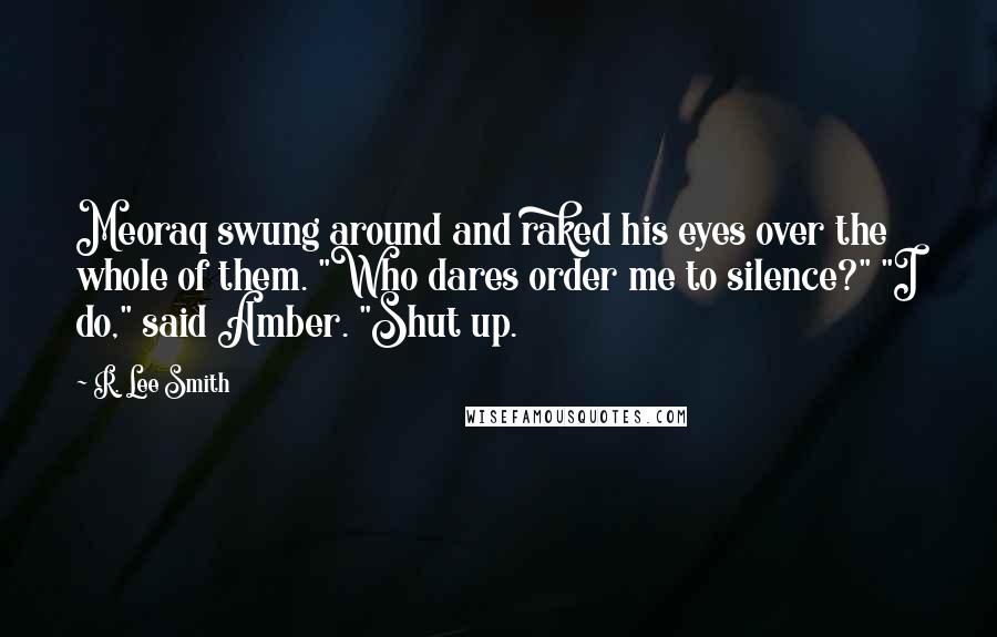 R. Lee Smith Quotes: Meoraq swung around and raked his eyes over the whole of them. "Who dares order me to silence?" "I do," said Amber. "Shut up.