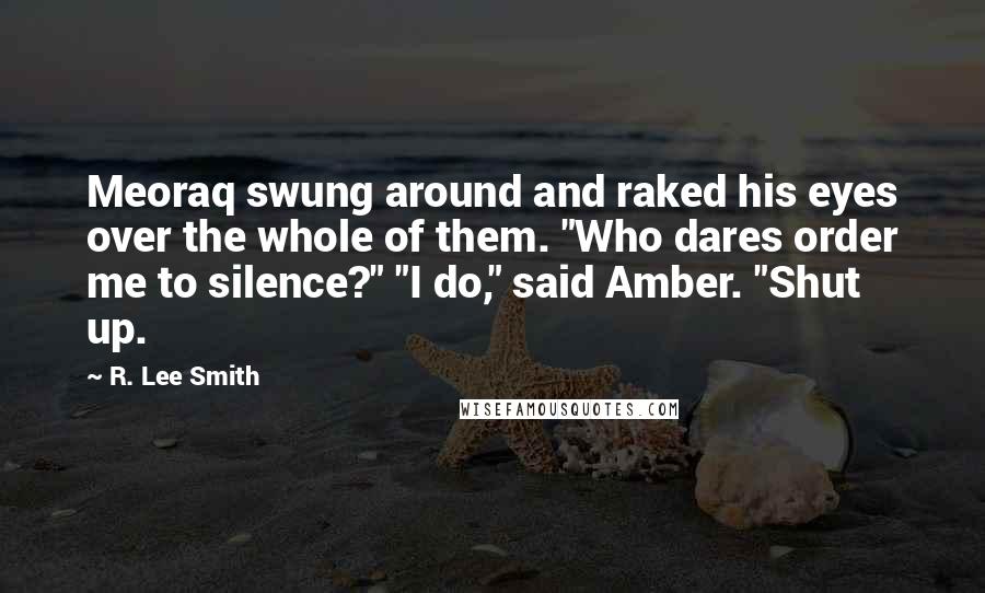 R. Lee Smith Quotes: Meoraq swung around and raked his eyes over the whole of them. "Who dares order me to silence?" "I do," said Amber. "Shut up.