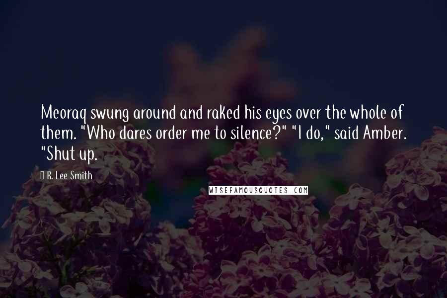 R. Lee Smith Quotes: Meoraq swung around and raked his eyes over the whole of them. "Who dares order me to silence?" "I do," said Amber. "Shut up.
