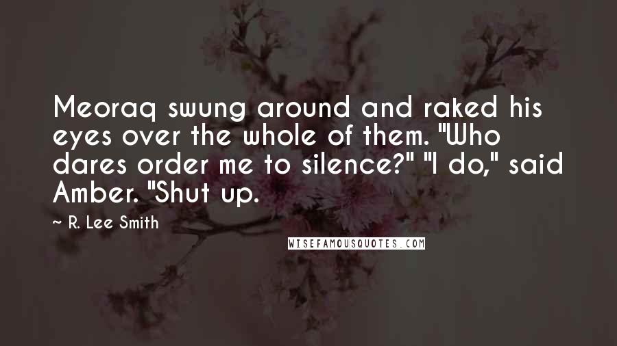 R. Lee Smith Quotes: Meoraq swung around and raked his eyes over the whole of them. "Who dares order me to silence?" "I do," said Amber. "Shut up.