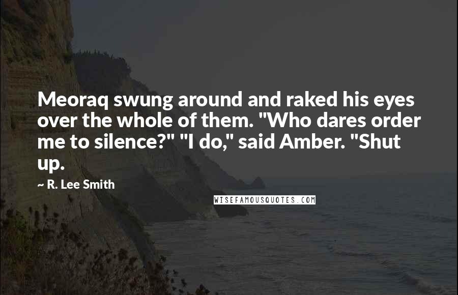 R. Lee Smith Quotes: Meoraq swung around and raked his eyes over the whole of them. "Who dares order me to silence?" "I do," said Amber. "Shut up.