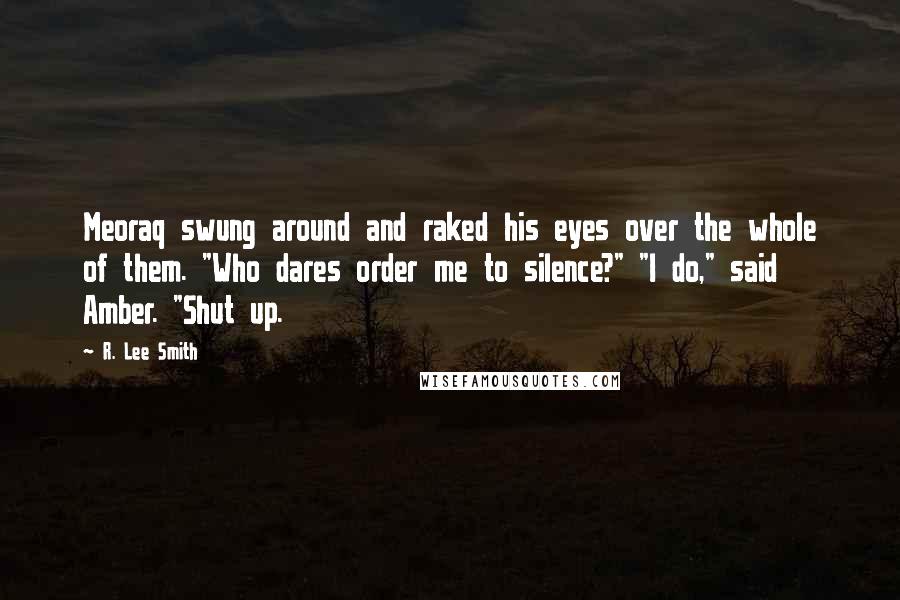R. Lee Smith Quotes: Meoraq swung around and raked his eyes over the whole of them. "Who dares order me to silence?" "I do," said Amber. "Shut up.
