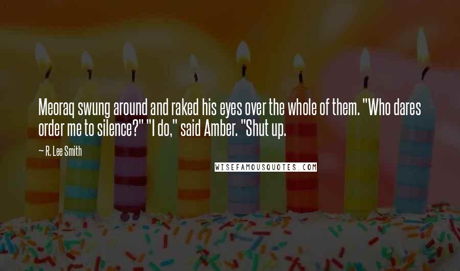 R. Lee Smith Quotes: Meoraq swung around and raked his eyes over the whole of them. "Who dares order me to silence?" "I do," said Amber. "Shut up.