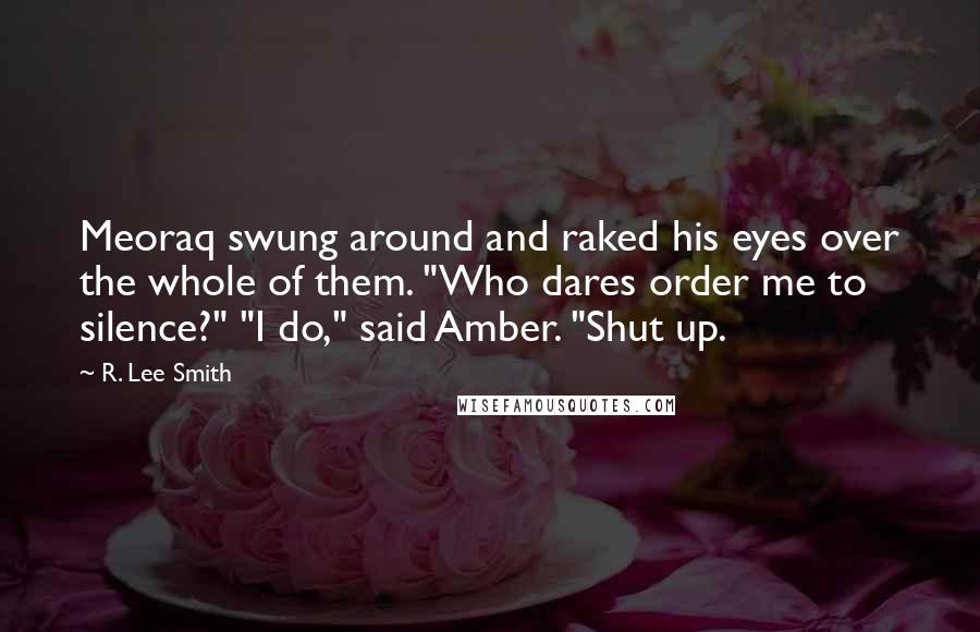 R. Lee Smith Quotes: Meoraq swung around and raked his eyes over the whole of them. "Who dares order me to silence?" "I do," said Amber. "Shut up.