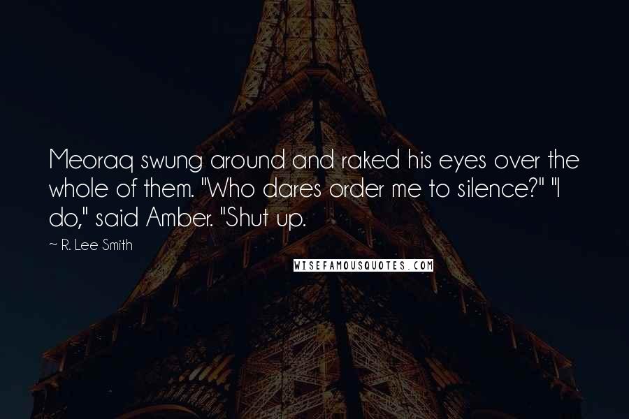 R. Lee Smith Quotes: Meoraq swung around and raked his eyes over the whole of them. "Who dares order me to silence?" "I do," said Amber. "Shut up.