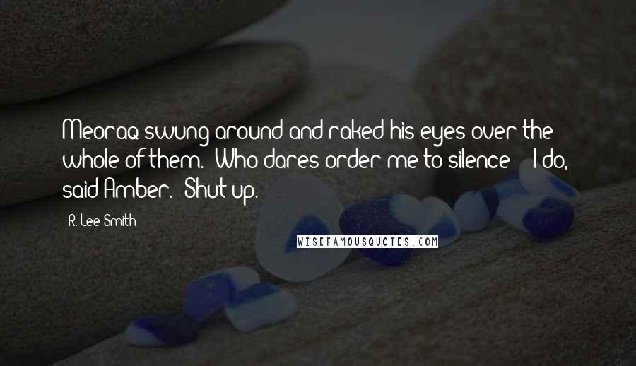 R. Lee Smith Quotes: Meoraq swung around and raked his eyes over the whole of them. "Who dares order me to silence?" "I do," said Amber. "Shut up.