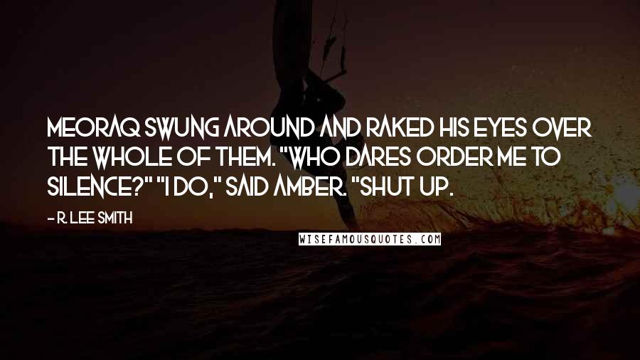 R. Lee Smith Quotes: Meoraq swung around and raked his eyes over the whole of them. "Who dares order me to silence?" "I do," said Amber. "Shut up.
