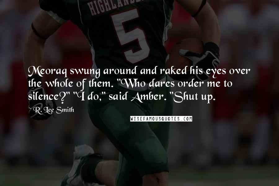 R. Lee Smith Quotes: Meoraq swung around and raked his eyes over the whole of them. "Who dares order me to silence?" "I do," said Amber. "Shut up.