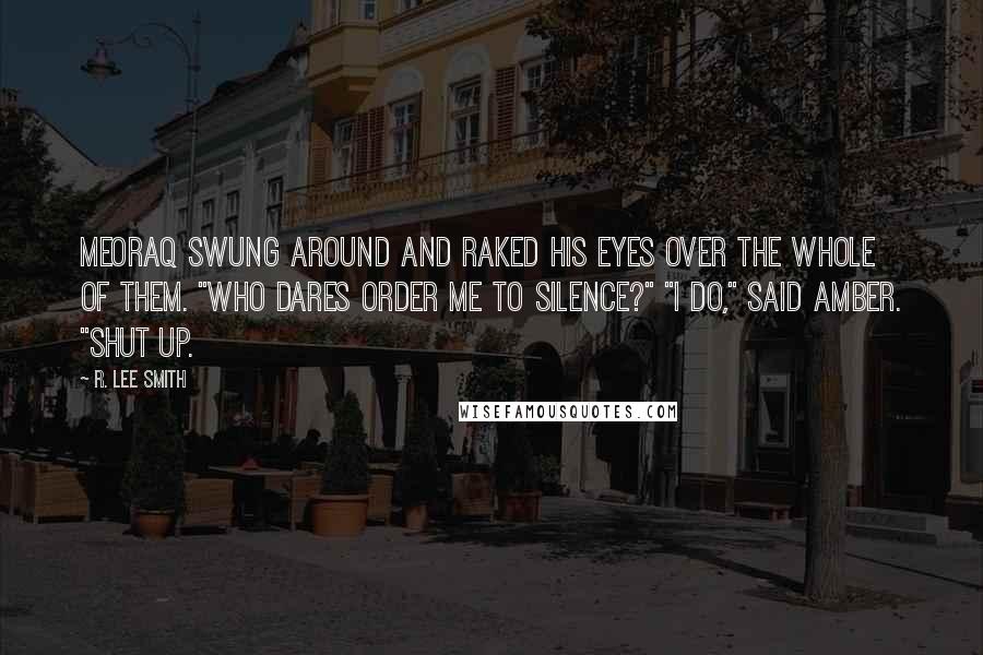 R. Lee Smith Quotes: Meoraq swung around and raked his eyes over the whole of them. "Who dares order me to silence?" "I do," said Amber. "Shut up.