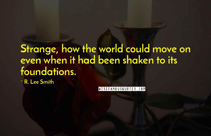 R. Lee Smith Quotes: Strange, how the world could move on even when it had been shaken to its foundations.