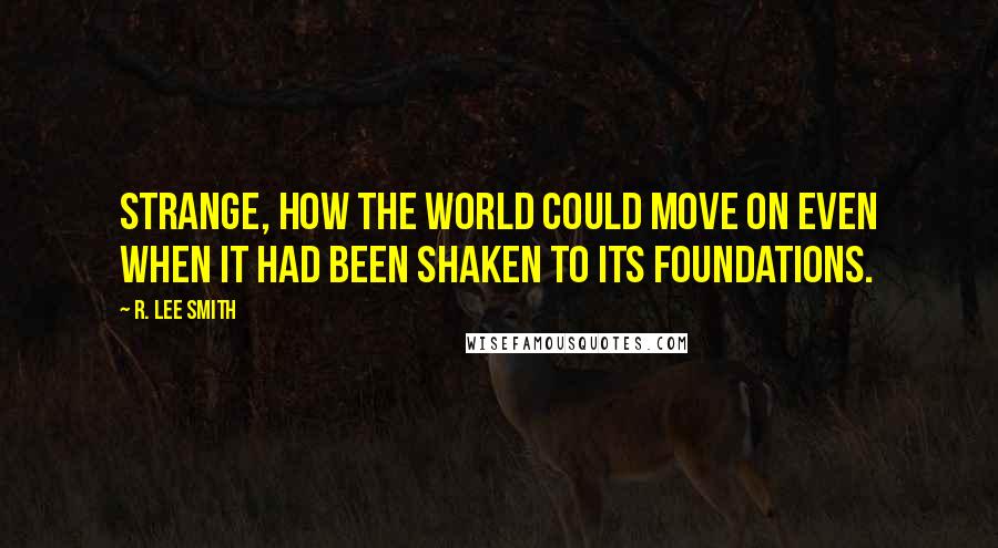 R. Lee Smith Quotes: Strange, how the world could move on even when it had been shaken to its foundations.