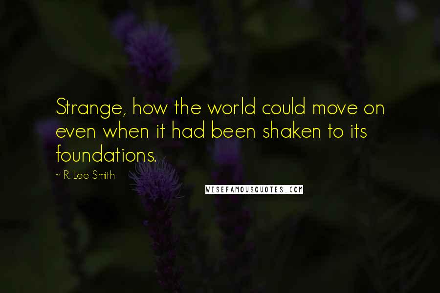 R. Lee Smith Quotes: Strange, how the world could move on even when it had been shaken to its foundations.