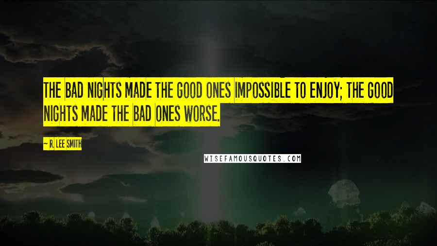 R. Lee Smith Quotes: The bad nights made the good ones impossible to enjoy; the good nights made the bad ones worse.