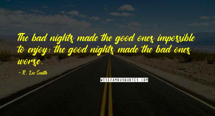 R. Lee Smith Quotes: The bad nights made the good ones impossible to enjoy; the good nights made the bad ones worse.