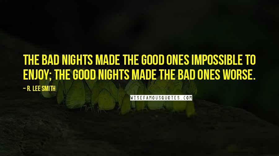 R. Lee Smith Quotes: The bad nights made the good ones impossible to enjoy; the good nights made the bad ones worse.