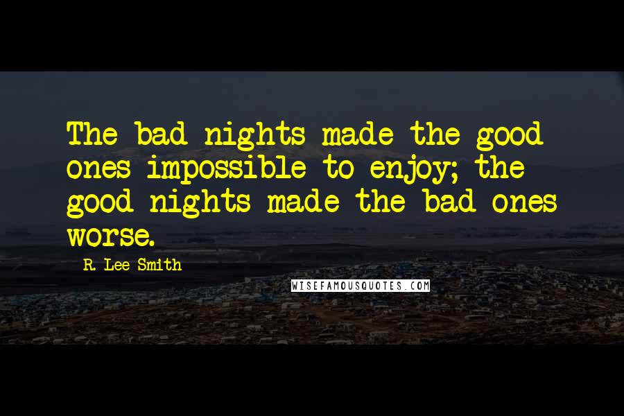 R. Lee Smith Quotes: The bad nights made the good ones impossible to enjoy; the good nights made the bad ones worse.