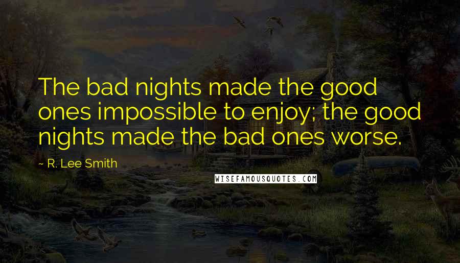 R. Lee Smith Quotes: The bad nights made the good ones impossible to enjoy; the good nights made the bad ones worse.