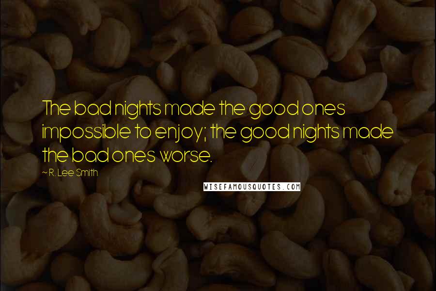 R. Lee Smith Quotes: The bad nights made the good ones impossible to enjoy; the good nights made the bad ones worse.