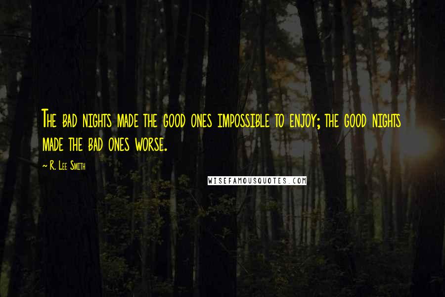 R. Lee Smith Quotes: The bad nights made the good ones impossible to enjoy; the good nights made the bad ones worse.