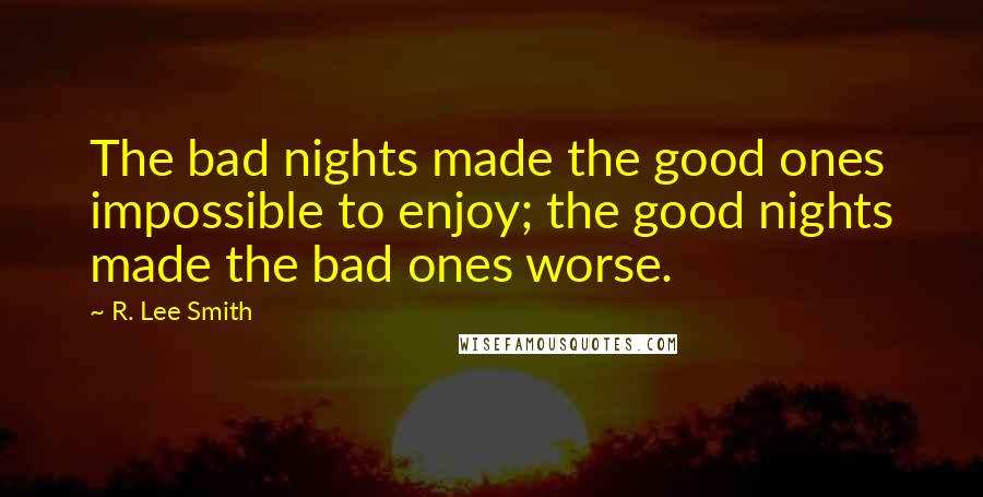 R. Lee Smith Quotes: The bad nights made the good ones impossible to enjoy; the good nights made the bad ones worse.