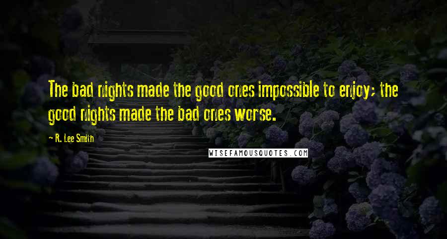 R. Lee Smith Quotes: The bad nights made the good ones impossible to enjoy; the good nights made the bad ones worse.