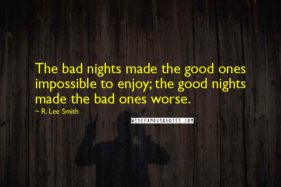 R. Lee Smith Quotes: The bad nights made the good ones impossible to enjoy; the good nights made the bad ones worse.