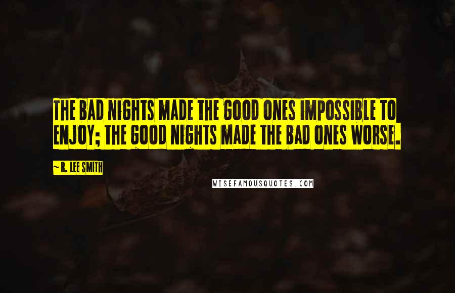 R. Lee Smith Quotes: The bad nights made the good ones impossible to enjoy; the good nights made the bad ones worse.