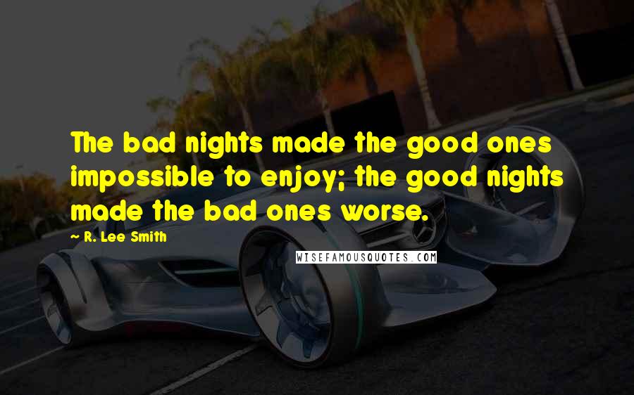 R. Lee Smith Quotes: The bad nights made the good ones impossible to enjoy; the good nights made the bad ones worse.