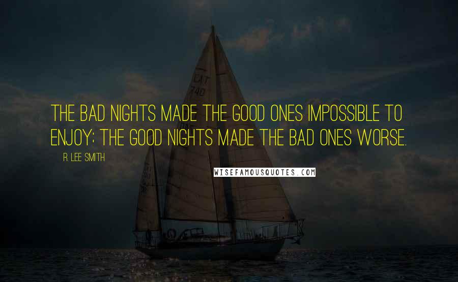 R. Lee Smith Quotes: The bad nights made the good ones impossible to enjoy; the good nights made the bad ones worse.