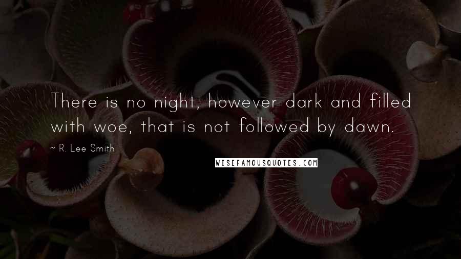 R. Lee Smith Quotes: There is no night, however dark and filled with woe, that is not followed by dawn.