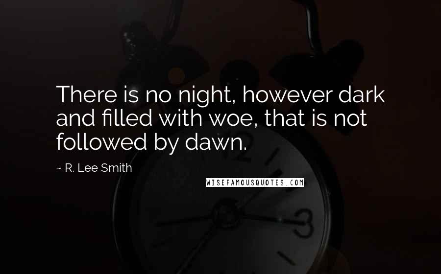 R. Lee Smith Quotes: There is no night, however dark and filled with woe, that is not followed by dawn.