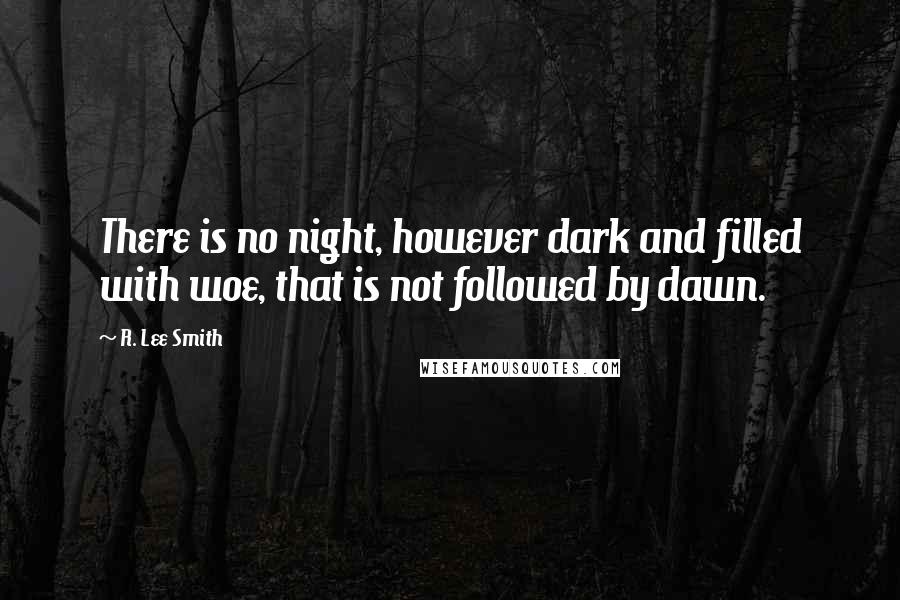 R. Lee Smith Quotes: There is no night, however dark and filled with woe, that is not followed by dawn.