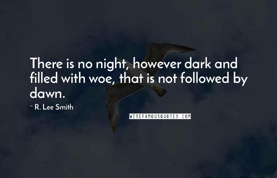 R. Lee Smith Quotes: There is no night, however dark and filled with woe, that is not followed by dawn.