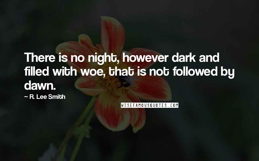 R. Lee Smith Quotes: There is no night, however dark and filled with woe, that is not followed by dawn.