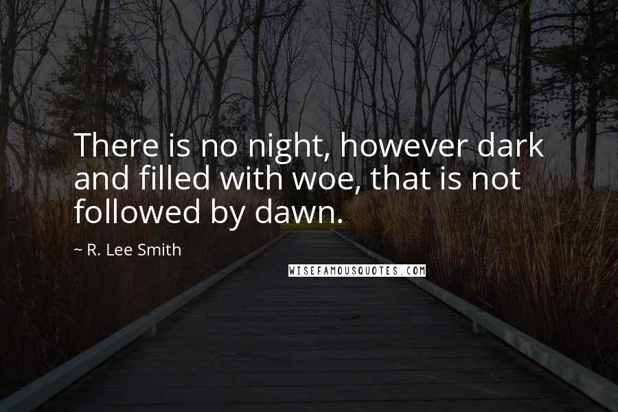 R. Lee Smith Quotes: There is no night, however dark and filled with woe, that is not followed by dawn.