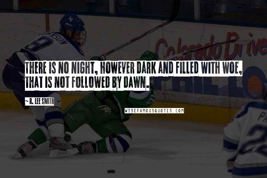 R. Lee Smith Quotes: There is no night, however dark and filled with woe, that is not followed by dawn.