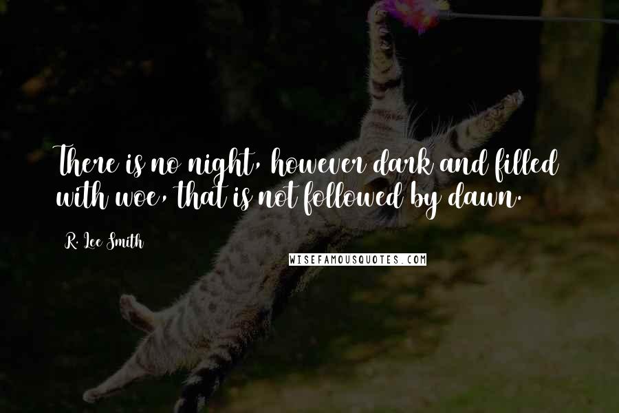 R. Lee Smith Quotes: There is no night, however dark and filled with woe, that is not followed by dawn.