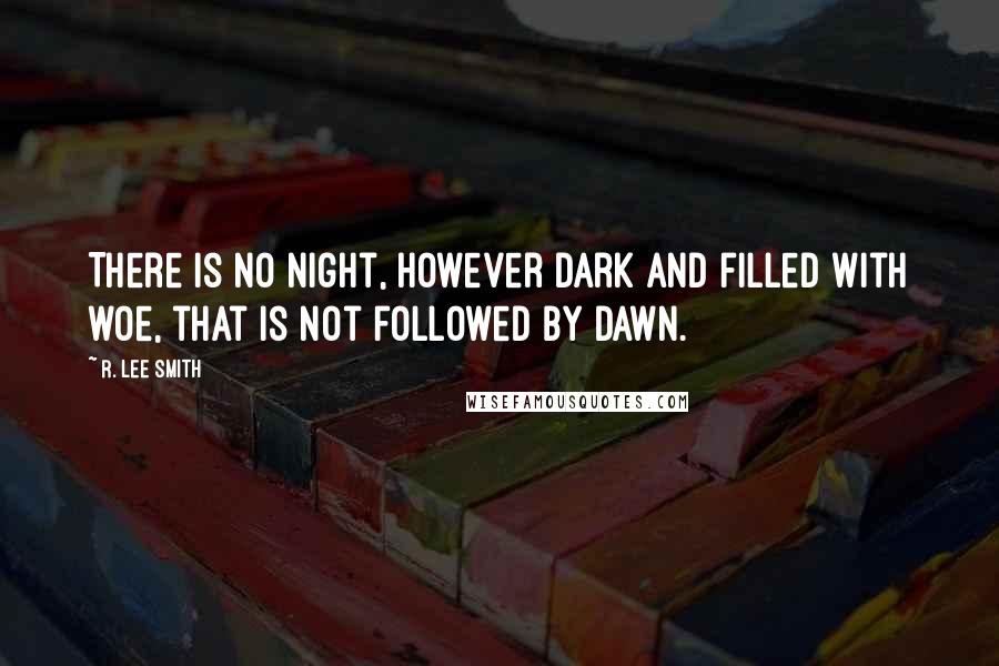 R. Lee Smith Quotes: There is no night, however dark and filled with woe, that is not followed by dawn.