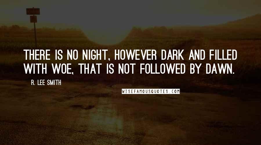 R. Lee Smith Quotes: There is no night, however dark and filled with woe, that is not followed by dawn.